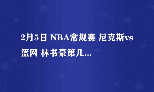 2月5日 NBA常规赛 尼克斯vs篮网 林书豪第几节上的场