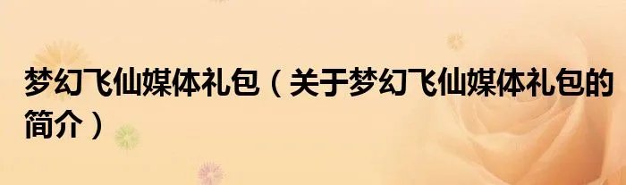 梦幻飞仙媒体礼包(关于梦幻飞仙媒体礼包的简介)
