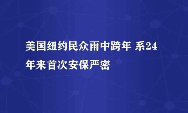 美国纽约民众雨中跨年 系24年来首次安保严密