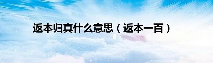 返本归真什么意思（返本一百）
