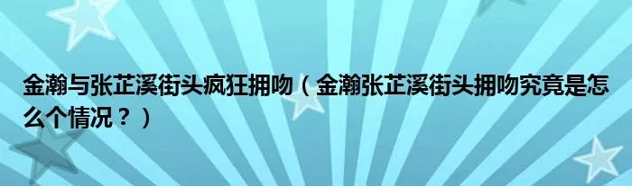 金瀚与张芷溪街头疯狂拥吻（金瀚张芷溪街头拥吻究竟是怎么个情况？）
