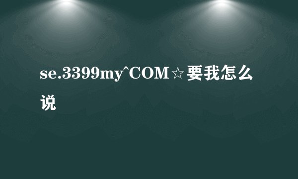 se.3399my^COM☆要我怎么说