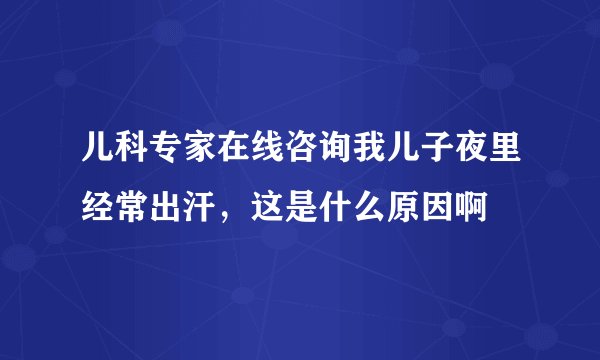 儿科专家在线咨询我儿子夜里经常出汗，这是什么原因啊