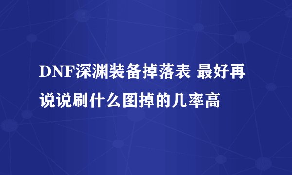 DNF深渊装备掉落表 最好再说说刷什么图掉的几率高