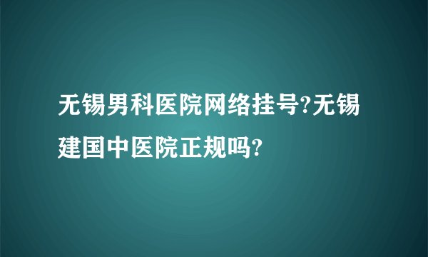 无锡男科医院网络挂号?无锡建国中医院正规吗?