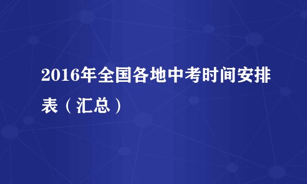 2016年全国各地中考时间安排表（汇总）