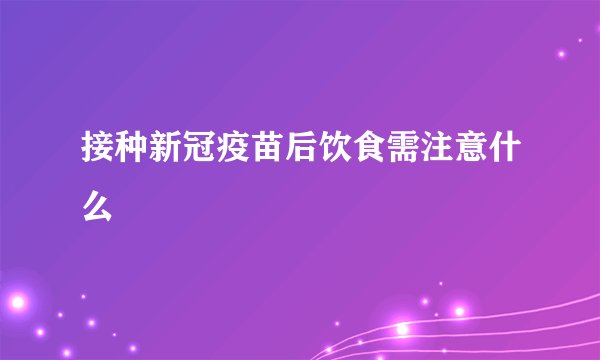 接种新冠疫苗后饮食需注意什么