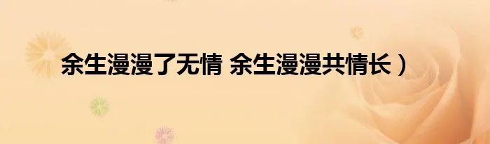 余生漫漫了无情 余生漫漫共情长）