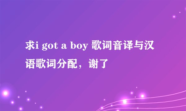 求i got a boy 歌词音译与汉语歌词分配,谢了