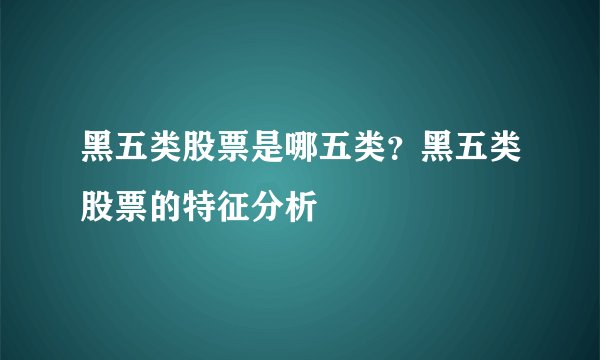 黑五类股票是哪五类？黑五类股票的特征分析