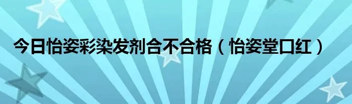 今日怡姿彩染发剂合不合格（怡姿堂口红）