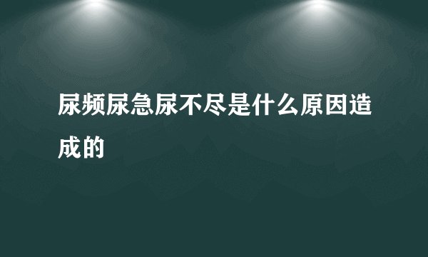 尿频尿急尿不尽是什么原因造成的