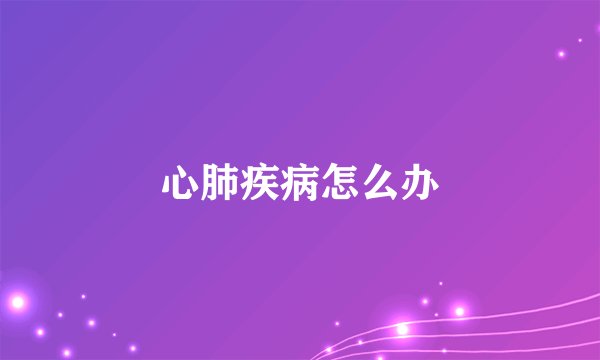 心肺疾病怎么办