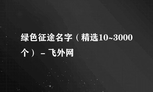 绿色征途名字（精选10~3000个） - 飞外网