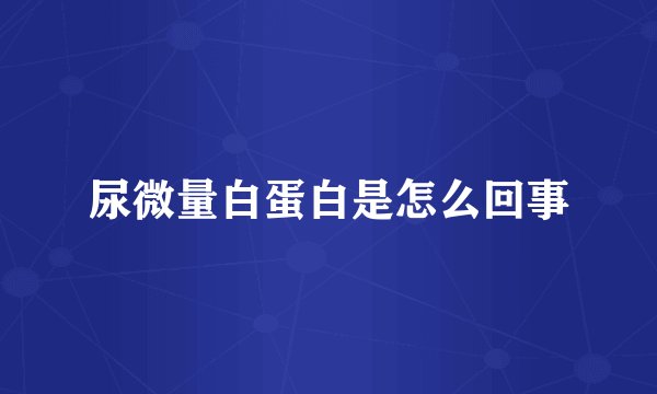 尿微量白蛋白是怎么回事