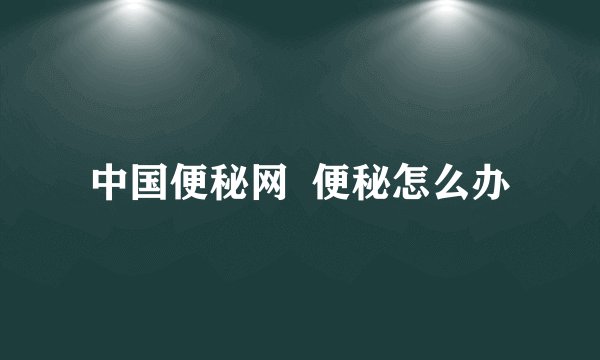 中国便秘网  便秘怎么办
