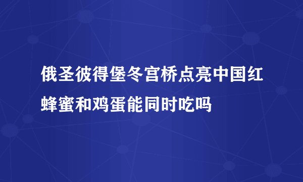 俄圣彼得堡冬宫桥点亮中国红蜂蜜和鸡蛋能同时吃吗