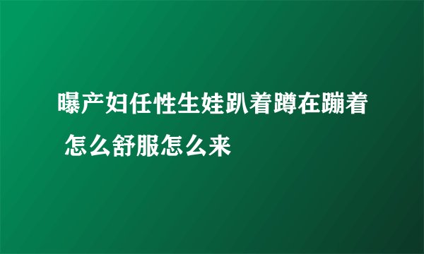 曝产妇任性生娃趴着蹲在蹦着 怎么舒服怎么来