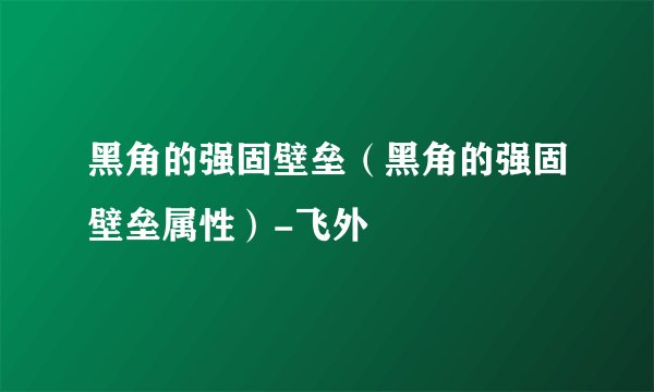 黑角的强固壁垒（黑角的强固壁垒属性）-飞外