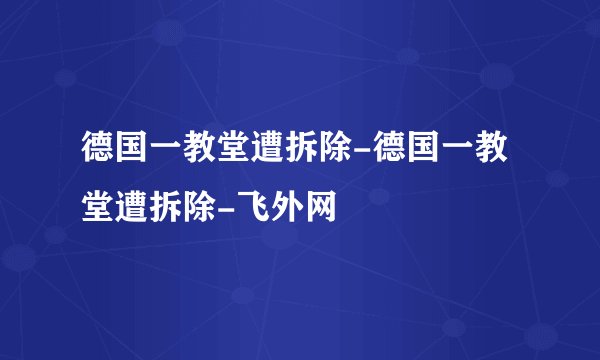 德国一教堂遭拆除-德国一教堂遭拆除-飞外网