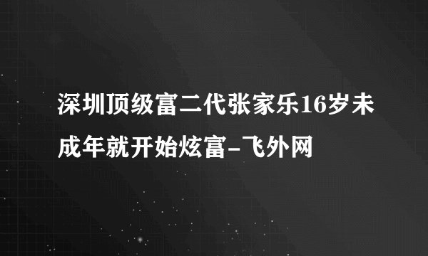 深圳顶级富二代张家乐16岁未成年就开始炫富-飞外网