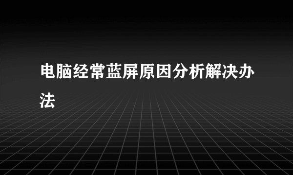 电脑经常蓝屏原因分析解决办法