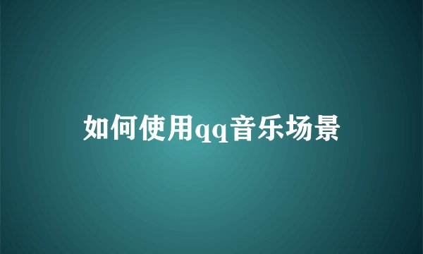如何使用qq音乐场景