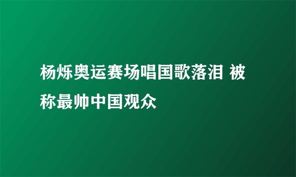 杨烁奥运赛场唱国歌落泪 被称最帅中国观众
