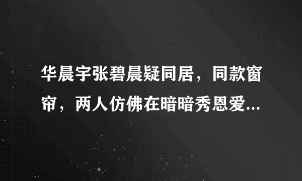 华晨宇张碧晨疑同居,同款窗帘,两人仿佛在暗暗秀恩爱-飞外网