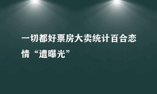一切都好票房大卖统计百合恋情“遭曝光”