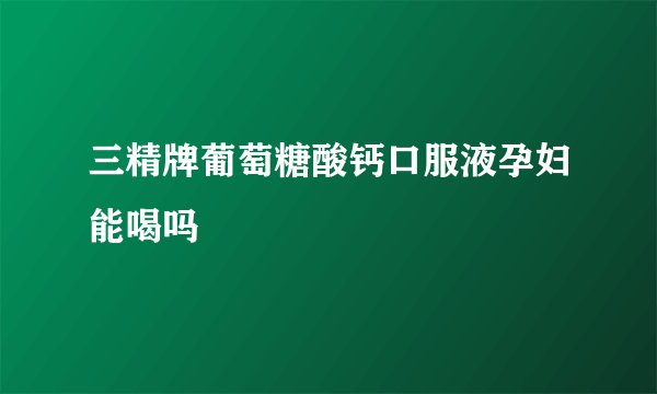 三精牌葡萄糖酸钙口服液孕妇能喝吗