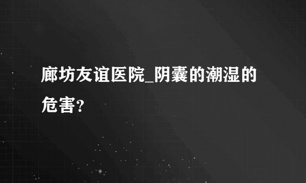 廊坊友谊医院_阴囊的潮湿的危害？