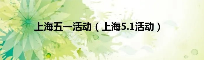 上海五一活动（上海5.1活动）