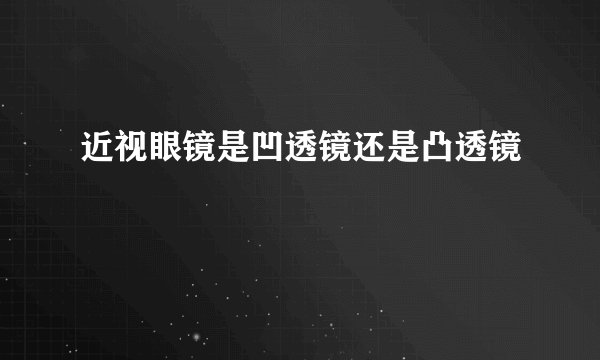 近视眼镜是凹透镜还是凸透镜