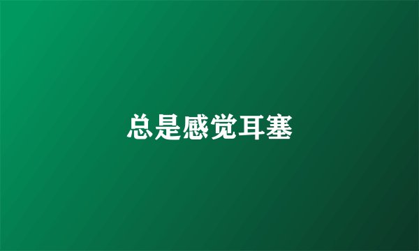 总是感觉耳塞