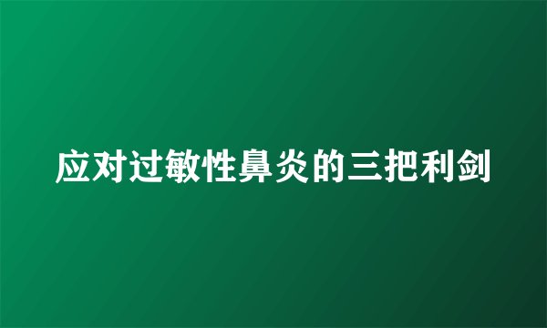 应对过敏性鼻炎的三把利剑