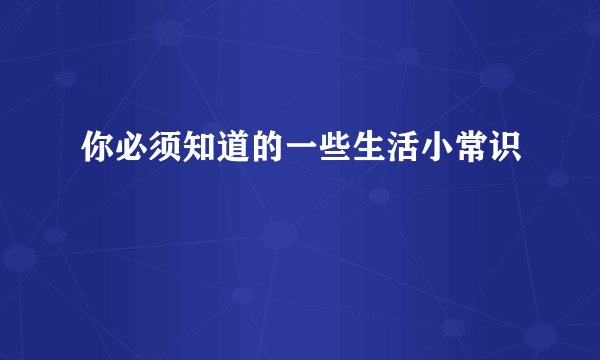 你必须知道的一些生活小常识