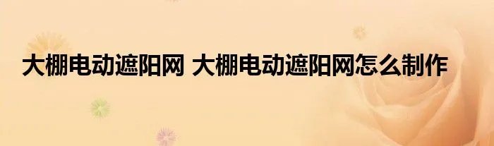 大棚电动遮阳网 大棚电动遮阳网怎么制作