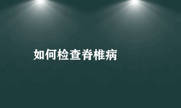 如何检查脊椎病  　　