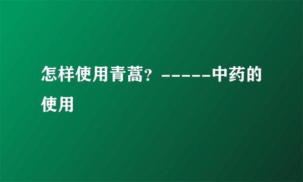 怎样使用青蒿？-----中药的使用