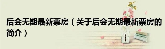 后会无期最新票房(关于后会无期最新票房的简介)