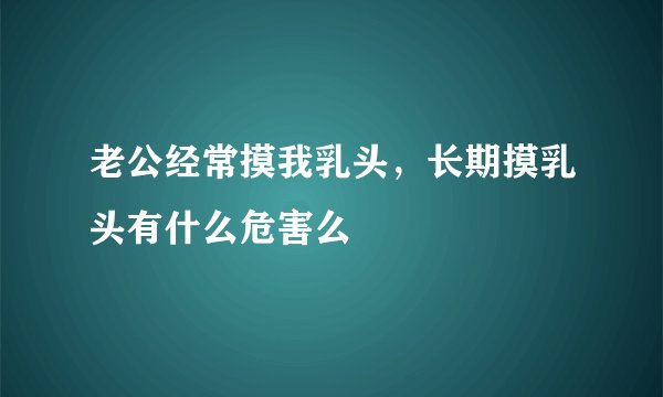 老公经常摸我乳头，长期摸乳头有什么危害么
