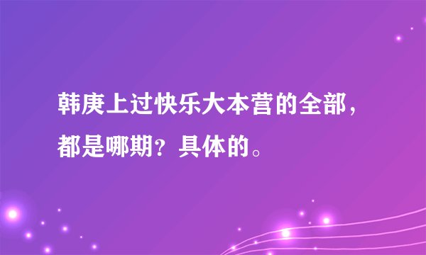 韩庚上过快乐大本营的全部，都是哪期？具体的。