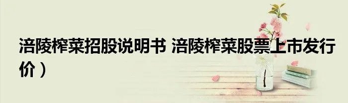 涪陵榨菜招股说明书 涪陵榨菜股票上市发行价）