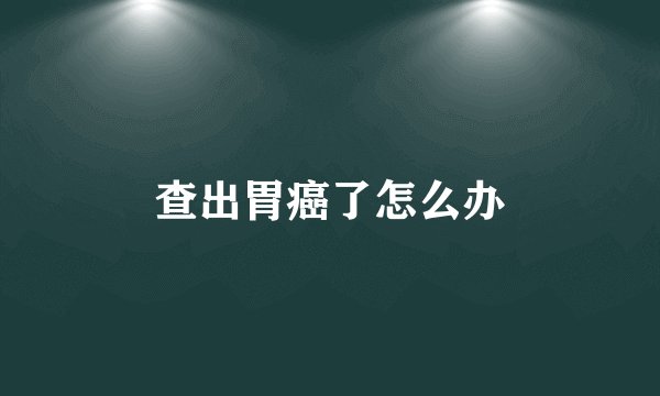 查出胃癌了怎么办