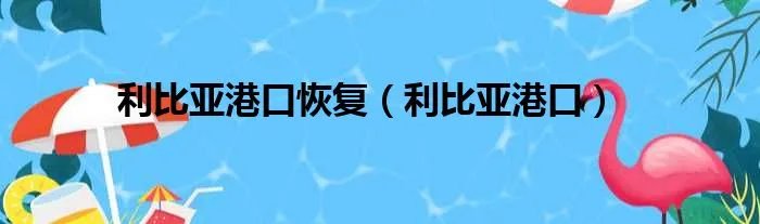 利比亚港口恢复（利比亚港口）