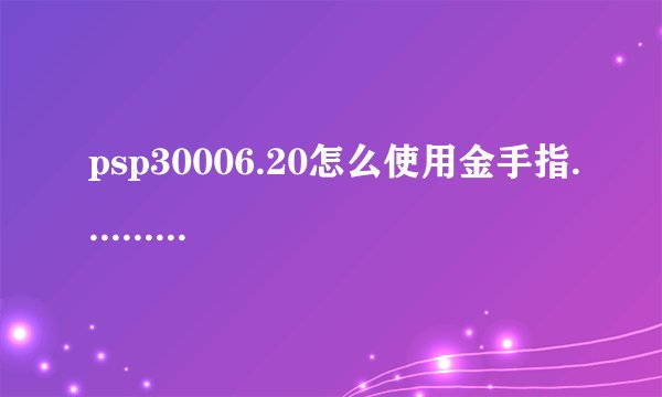 psp30006.20怎么使用金手指.......要详细的！！！！知道的发现