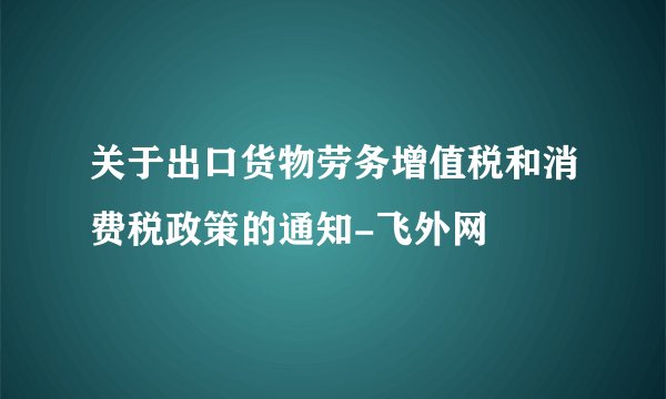 关于出口货物劳务增值税和消费税政策的通知-飞外网
