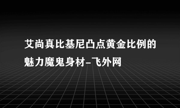艾尚真比基尼凸点黄金比例的魅力魔鬼身材-飞外网