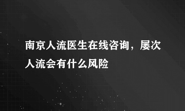 南京人流医生在线咨询，屡次人流会有什么风险